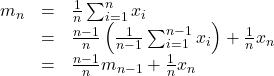  \begin{array}{lll} m_n&=&\frac{1}{n}\sum_{i=1}^{n}x_i \nonumber\\ &=&\frac{n-1}{n}\left(\frac{1}{n-1}\sum_{i=1}^{n-1}x_i\right)+\frac{1}{n}x_n \nonumber\\ &=&\frac{n-1}{n}m_{n-1}+\frac{1}{n}x_n\nonumber \end{array} 