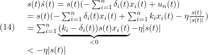 \displaystyle{(14)\quad \begin{array}{l} s(t)\dot{s}(t)=s(t)(-\sum_{i=1}^{n}\delta_i(t)x_i(t)+u_n(t))\\ =s(t)(-\sum_{i=1}^{n}\delta_i(t)x_i(t)+\sum_{i=1}^{n}k_ix_i(t)-\eta\frac{s(t)}{|s(t)|})\\ =\sum_{i=1}^{n}\underbrace{(k_i-\delta_i(t))s(t)x_i(t)}_{<0}-\eta|s(t)|\\ < -\eta|s(t)| \end{array} }