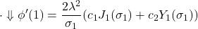 \displaystyle{\cdot\Downarrow \phi'(1)=\frac{2\lambda^2}{\sigma_1}(c_1J_1(\sigma_1)+c_2Y_1(\sigma_1))}