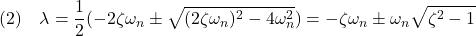 \displaystyle{(2)\quad \lambda=\frac{1}{2}(-2\zeta\omega_n\pm \sqrt{(2\zeta\omega_n)^2-4\omega_n^2}) =-\zeta\omega_n\pm \omega_n\sqrt{\zeta^2-1} }