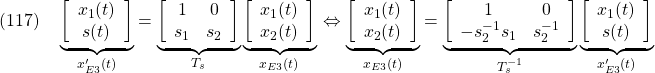 \displaystyle{(117)\quad \underbrace{ \left[\begin{array}{c} x_1(t)\\ s(t) \end{array}\right] }_{x'_{E3}(t)} = \underbrace{ \left[\begin{array}{cc} 1 & 0 \\ s_1 & s_2 \\ \end{array}\right] }_{T_s} \underbrace{ \left[\begin{array}{c} x_1(t)\\ x_2(t) \end{array}\right] }_{x_{E3}(t)}\\ \Leftrightarrow \underbrace{ \left[\begin{array}{c} x_1(t)\\ x_2(t) \end{array}\right] }_{x_{E3}(t)} = \underbrace{ \left[\begin{array}{cc} 1 & 0 \\ -s_2^{-1}s_1 & s_2^{-1} \\ \end{array}\right] }_{T_s^{-1}} \underbrace{ \left[\begin{array}{c} x_1(t)\\ s(t) \end{array}\right] }_{x'_{E3}(t)} }