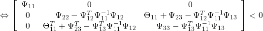 \displaystyle{ \Leftrightarrow \left[\begin{array}{ccc} \Psi_{11}   & 0 & 0 \\ 0 & \Psi_{22}-\Psi_{12}^T\Psi_{11}^{-1}\Psi_{12} & \Theta_{11}+\Psi_{23}-\Psi_{12}^T\Psi_{11}^{-1}\Psi_{13} \\ 0 & \Theta_{11}^T+\Psi_{23}^T-\Psi_{13}^T\Psi_{11}^{-1}\Psi_{12} & \Psi_{33}-\Psi_{13}^T\Psi_{11}^{-1}\Psi_{13} \end{array}\right] < 0 }