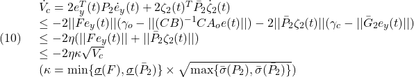 \displaystyle{(10)\quad \begin{array}{l} \dot{V}_c=2e_y^T(t)P_2\dot{e}_y(t) +2\zeta_2(t)^T\bar{P}_2\dot{\zeta}_2(t)\\ \le -2||Fe_y(t)||(\gamma_o-||(CB)^{-1}CA_oe(t)||) -2||\bar{P}_2\zeta_2(t)||(\gamma_c-||\bar{G}_2e_y(t)||)\\ \le -2\eta(||Fe_y(t)||+||\bar{P}_2\zeta_2(t)||)\\ \le -2\eta \kappa \sqrt{V_c}\\ (\kappa=\min\{\underline{\sigma}(F),\underline{\sigma}(\bar{P}_2)\} \times\sqrt{\max\{\bar{\sigma}(P_2),\bar{\sigma}(\bar{P}_2)\}}) \end{array} }