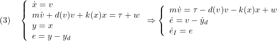 \displaystyle{(3)\quad \left\{\begin{array}{l} \dot{x}=v\\ m\dot{v}+d(v)v+k(x)x=\tau+w\\ y=x\\ e=y-y_d \end{array}\right. \Rightarrow \left\{\begin{array}{l} m\dot{v}=\tau-d(v)v-k(x)x+w\\ \dot{e}=v-\dot{y}_d\\ \dot{e}_I=e \end{array}\right. }