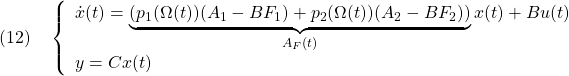 \displaystyle{(12)\quad \left\{\begin{array}{l} \dot{x}(t)=\underbrace{(p_1(\Omega(t))(A_1-BF_1)+p_2(\Omega(t))(A_2-BF_2))}_{A_F(t)}x(t)+Bu(t) \\ y=Cx(t) \end{array}\right. }