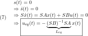 \displaystyle{(7)\quad \begin{array}{l} s(t)=0\\ \Rightarrow\dot{s}(t)=0\\ \Rightarrow S\dot{x}(t)=SAx(t)+SBu(t)=0\\ \Rightarrow \boxed{u_{eq}(t)=-\underbrace{(SB)^{-1}SA}_{L_{eq}}x(t)} \end{array} }