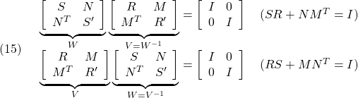 \displaystyle{(15)\quad \begin{array}{l} \underbrace{ \left[\begin{array}{cc} S & N \\ N^T & S' \end{array}\right] }_W \underbrace{ \left[\begin{array}{cc} R & M \\ M^T & R' \end{array}\right] }_{V=W^{-1}} = \left[\begin{array}{cc} I & 0 \\ 0 & I \end{array}\right] \quad(SR+NM^T=I) \\ \underbrace{ \left[\begin{array}{cc} R & M \\ M^T & R' \end{array}\right] }_{V} \underbrace{ \left[\begin{array}{cc} S & N \\ N^T & S' \end{array}\right] }_{W=V^{-1}} = \left[\begin{array}{cc} I & 0 \\ 0 & I \end{array}\right] \quad(RS+MN^T=I) \end{array} }