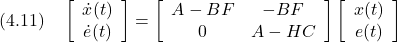 \displaystyle{(4.11)\quad \left[\begin{array}{c} \dot{x}(t) \\ \dot{e}(t) \end{array}\right]= \left[\begin{array}{ccc} A-BF & -BF \\ 0 & A-HC \end{array}\right] \left[\begin{array}{c} x(t) \\ e(t) \end{array}\right] }