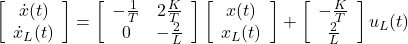 \displaystyle{ \left[\begin{array}{c} \dot{x}(t) \\ \dot{x}_L(t) \end{array}\right] = \left[\begin{array}{ccc} -\frac{1}{T} & 2\frac{K}{T} \\ 0 & -\frac{2}{L} \end{array}\right] \left[\begin{array}{c} x(t) \\ x_L(t) \end{array}\right] + \left[\begin{array}{c} -\frac{K}{T} \\ \frac{2}{L} \end{array}\right] u_L(t) }