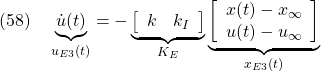 \displaystyle{(58)\quad \underbrace{\dot{u}(t)}_{u_{E3}(t)} =- \underbrace{ \left[\begin{array}{cc} k & k_I \end{array}\right] }_{K_E} \underbrace{ \left[\begin{array}{cc} x(t)-x_\infty \\ u(t)-u_\infty \end{array}\right] }_{x_{E3}(t)} }