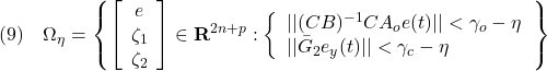 \displaystyle{(9)\quad \Omega_\eta=\left\{\left[\begin{array}{c} e\\ \zeta_1\\ \zeta_2 \end{array}\right]\in{\bf R}^{2n+p}:  \left\{\begin{array}{l} ||(CB)^{-1}CA_oe(t)||<\gamma_o-\eta\\ ||\bar{G}_2e_y(t)||<\gamma_c-\eta \end{array}\right. \right\} }