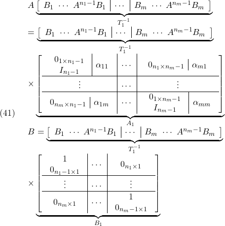 \displaystyle{(41)\quad \begin{array}{l} A \underbrace{ \left[\begin{array}{c|c|c} B_1\ \cdots\ A^{n_1-1}B_1 & \cdots & B_m\ \cdots\ A^{n_m-1}B_m \end{array}\right] }_{T_1^{-1}}\\ =\underbrace{ \left[\begin{array}{c|c|c} B_1\ \cdots\ A^{n_1-1}B_1 & \cdots & B_m\ \cdots\ A^{n_m-1}B_m \end{array}\right] }_{T_1^{-1}}\\ \times \underbrace{ \left[\begin{array}{c|c|c} \begin{array}{c|c} \begin{array}{c} 0_{1\times n_1-1} \\ I_{n_1-1} \end{array} & \alpha_{11} \end{array} &\cdots & \begin{array}{c|c} 0_{n_1\times n_m-1} & \alpha_{m1} \end{array} \\\hline \vdots & \cdots & \vdots \\\hline \begin{array}{c|c} 0_{n_m\times n_1-1} & \alpha_{1m} \end{array} & \cdots & \begin{array}{c|c} \begin{array}{c} 0_{1\times n_m-1} \\ I_{n_m-1} \end{array} & \alpha_{mm} \end{array} \end{array}\right] }_{A_1}\\ B= \underbrace{ \left[\begin{array}{c|c|c} B_1\ \cdots\ A^{n_1-1}B_1 & \cdots & B_m\ \cdots\ A^{n_m-1}B_m \end{array}\right] }_{T_1^{-1}}\\ \times \underbrace{ \left[\begin{array}{c|c|c} \begin{array}{c} 1 \\ 0_{n_1-1\times1} \end{array} &\cdots & 0_{n_1\times1} \\\hline \vdots & \cdots & \vdots \\\hline 0_{n_m\times1} & \cdots & \begin{array}{c} 1 \\ 0_{n_m-1\times1} \end{array} \end{array}\right] }_{B_1} \end{array} }