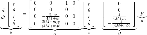 \underbrace{ \frac{d}{dt} \left[\begin{array}{c} r \\ \theta \\ \dot{r} \\ \dot{\theta} \end{array}\right] }_{\dot x} = \underbrace{ \left[\begin{array}{cccc} 0 & 0 & 1 & 0 \\ 0 & 0 & 0 & 1 \\ 0 & -\frac{3mg}{4M+m} & 0 & 0 \\ 0 & \frac{3(M+m)g}{(4M+m)\ell} & 0 & 0 \end{array}\right] }_{A} \underbrace{ \left[\begin{array}{c} r \\ \theta \\ \dot{r} \\ \dot{\theta} \end{array}\right] }_{x} + \underbrace{ \left[\begin{array}{cccc} 0 \\ 0 \\ \frac{4}{4M+m} \\ -\frac{3}{(4M+m)\ell} \\ \end{array}\right] }_{B} \underbrace{ F }_{u}