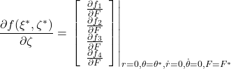 \displaystyle{ \frac{\partial f(\xi^*,\zeta^*)}{\partial\zeta} =\left.\left[\begin{array}{cccc} \frac{\partial f_1}{\partial F} \\ \frac{\partial f_2}{\partial F} \\ \frac{\partial f_3}{\partial F} \\ \frac{\partial f_4}{\partial F} \end{array}\right] \right|_{r=0,\theta=\theta^*,\dot{r}=0,\dot{\theta}=0,F=F^*} 