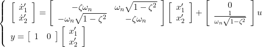 \displaystyle{ \left\{\begin{array}{l} \left[\begin{array}{c} \dot{x}_1' \\ \dot{x}_2' \end{array}\right] = \left[\begin{array}{cc} -\zeta\omega_n & \omega_n\sqrt{1-\zeta^2} \\ -\omega_n\sqrt{1-\zeta^2} & -\zeta\omega_n \end{array}\right] \left[\begin{array}{c} x_1' \\ x_2' \end{array}\right] + \left[\begin{array}{c} 0 \\ \frac{1}{\omega_n\sqrt{1-\zeta^2}} \end{array}\right] u \nonumber \\ y= \left[\begin{array}{cc} 1 & 0 \end{array}\right] \left[\begin{array}{c} x_1' \\ x_2' \end{array}\right] \end{array}\right. }