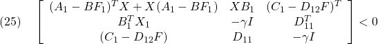 \displaystyle{(25)\quad \left[\begin{array}{ccc} (A_1-BF_1)^TX+X(A_1-BF_1) & XB_1 & (C_1-D_{12}F)^T \\ B_1^TX_1 & -\gamma I & D_{11}^T \\ (C_1-D_{12}F) & D_{11} & -\gamma　I \end{array}\right]<0 }