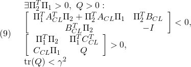 \displaystyle{(9)\quad \begin{array}{l} \exists \Pi_2^T\Pi_1>0,\ Q>0:\\ \left[\begin{array}{cc} \Pi_1^TA_{CL}^T\Pi_2+\Pi_2^TA_{CL}\Pi_1 & \Pi_2^TB_{CL} \\ B_{CL}^T\Pi_2 & -I \end{array}\right]<0,\\  \left[\begin{array}{cc} \Pi_1^T\Pi_2 & \Pi_1^TC_{CL}^T  \\ C_{CL}\Pi_1 & Q  \end{array}\right]>0,\\  {\rm tr}(Q)<\gamma^2 \end{array} }