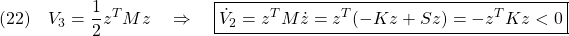 \displaystyle{(22)\quad V_3=\frac{1}{2}z^TMz \quad\Rightarrow\quad \boxed{\dot{V}_2=z^TM\dot{z}=z^T(-Kz+Sz) =-z^TKz<0} }