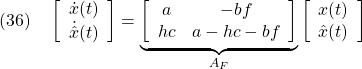 \displaystyle{(36)\quad \left[\begin{array}{cc} \dot{x}(t)\\ \dot{\hat{x}}(t) \end{array}\right]= \underbrace{ \left[\begin{array}{cc} a& -bf\\ hc& a-hc-bf \end{array}\right] }_{A_F} \left[\begin{array}{cc} x(t)\\ \hat{x}(t) \end{array}\right] }