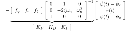 \displaystyle{ =- \underbrace{ \left[\begin{array}{ccc} f_\psi & f_r & f_\delta \end{array}\right] \left[\begin{array}{ccc} 0 & 1 & 0 \\ 0 & -2\zeta\omega_n &\omega_n^2 \\ 1 & 0 & 0 \end{array}\right]^{-1} }_{ \left[\begin{array}{ccc} K_P & K_D & K_I \end{array}\right] } \left[\begin{array}{c} \dot\psi(t)-\dot{\psi}_c \\ \dot{r}(t) \\ \psi(t)-\psi_c \end{array}\right] }