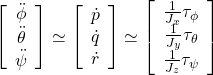 \displaystyle{ \left[\begin{array}{c} \ddot{\phi} \\ \ddot{\theta} \\ \ddot{\psi} \end{array}\right] \simeq \left[\begin{array}{c} \dot{p}\\ \dot{q}\\ \dot{r} \end{array}\right] \simeq \left[\begin{array}{c} \frac{1}{J_x}\tau_\phi\\ \frac{1}{J_y}\tau_\theta\\ \frac{1}{J_z}\tau_\psi \end{array}\right] }