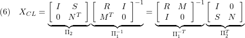 \displaystyle{(6)\quad X_{CL}= \underbrace{ \left[\begin{array}{cc} I & S \\ 0 & N^T \end{array}\right] }_{\Pi_2} \underbrace{ \left[\begin{array}{cc} R & I \\ M^T & 0 \end{array}\right]^{-1} }_{\Pi_1^{-1}} = \underbrace{ \left[\begin{array}{cc} R & M \\ I & 0 \end{array}\right]^{-1} }_{\Pi_1^{-T}} \underbrace{ \left[\begin{array}{cc} I & 0 \\ S & N \end{array}\right] }_{\Pi_2^T} }