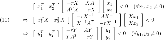 \displaystyle{(11)\quad \begin{array}{lll} && \left[\begin{array}{cc} x_1^T & x_2^T \end{array}\right] \left[\begin{array}{cc} -rX & XA \\ A^TX & -rX \end{array}\right] \left[\begin{array}{c} x_1\\ x_2 \end{array}\right] <0 \quad (\forall x_1,x_2\ne0)\nonumber\\ &\Leftrightarrow& \left[\begin{array}{cc} x_1^TX & x_2^TX \end{array}\right] \left[\begin{array}{cc} -rX^{-1} & AX^{-1} \\ X^{-1}A^T & -rX^{-1} \end{array}\right] \left[\begin{array}{c} Xx_1\\ Xx_2 \end{array}\right] <0 \nonumber\\ &\Leftrightarrow& \left[\begin{array}{cc} y_1^T & y_2^T \end{array}\right] \left[\begin{array}{cc} -rY & AY \\ YA^T & -rY \end{array}\right] \left[\begin{array}{c} y_1\\ y_2 \end{array}\right] <0 \quad (\forall y_1,y_2\ne0)\nonumber \end{array} }