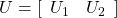 U= [\begin{array}{cc} U_1 & U_2 \end{array}]