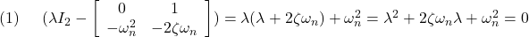 \displaystyle{(1)\quad \begin{array}{l} (\lambda I_2- \left[\begin{array}{cc} 0 & 1\\ -\omega_n^2 & -2\zeta\omega_n \end{array}\right]) =\lambda(\lambda+2\zeta\omega_n)+\omega_n^2=\lambda^2+2\zeta\omega_n\lambda+\omega_n^2=0 \end{array} }