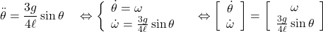  \displaystyle{\ddot{\theta}=\frac{3g}{4\ell}\sin\theta \quad\Leftrightarrow \left\{\begin{array}{l} \dot{\theta}=\omega\\ \dot{\omega}=\frac{3g}{4\ell}\sin\theta \end{array}\right. \quad\Leftrightarrow \left[\begin{array}{c} \dot{\theta} \\ \dot{\omega} \end{array}\right] = \left[\begin{array}{c} \omega \\ \frac{3g}{4\ell}\sin\theta \end{array}\right]} 