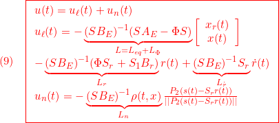 \displaystyle{(9)\quad { \boxed{\begin{array}{l} u(t)=u_\ell(t)+u_n(t)\\ u_\ell(t)=-\underbrace{(SB_E)^{-1}(SA_E-\Phi S)}_{L=L_{eq}+L_\Phi}\left[\begin{array}{c} x_r(t)\\ x(t) \end{array}\right]\\ -\underbrace{(SB_E)^{-1}(\Phi S_r+S_1B_r)}_{L_r} r(t) +\underbrace{(SB_E)^{-1}S_r}_{L_{\dot r}} \dot{r}(t)\\ u_n(t)=-\underbrace{(SB_E)^{-1}\rho(t,x)}_{L_n}\frac{P_2(s(t)-S_rr(t))}{||P_2(s(t)-S_rr(t))||} \end{array}}} }