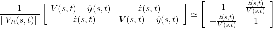 \displaystyle{ \frac{1}{||V_R(s,t)||} \left[\begin{array}{cc} V(s,t)-\dot{y}(s,t) & \dot{z}(s,t)\\ -\dot{z}(s,t)& V(s,t)-\dot{y}(s,t) \end{array}\right] \simeq \left[\begin{array}{cc} 1 & \frac{\dot{z}(s,t)}{V(s,t)}\\ -\frac{\dot{z}(s,t)}{V(s,t)} & 1 \end{array}\right] }