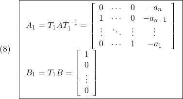 \displaystyle{(8)\quad \boxed{ \begin{array}{l} A_1=T_1AT_1^{-1}= \left[\begin{array}{ccccc} 0 & \cdots & 0 & -a_n \\ 1 & \cdots & 0 & -a_{n-1} \\ \vdots & \ddots & \vdots &\vdots\\ 0 & \cdots & 1 & -a_1 \end{array}\right]\\ B_1=T_1B= \left[\begin{array}{cc} 1 \\ 0\\ \vdots\\ 0 \end{array}\right] \end{array}} }