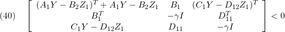 \displaystyle{(40)\quad \left[\begin{array}{ccc} (A_1Y-B_2Z_1)^T+A_1Y-B_2Z_1 & B_1 & (C_1Y-D_{12}Z_1)^T \\ B_1^T & -\gamma I & D_{11}^T \\ C_1Y-D_{12}Z_1 & D_{11} & -\gamma I \end{array}\right]<0  }