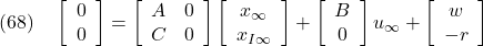 \displaystyle{(68)\quad \left[\begin{array}{c} 0 \\ 0 \end{array}\right] = \left[\begin{array}{cc} A & 0 \\ C & 0 \end{array}\right] \left[\begin{array}{c} x_\infty \\ x_{I\infty} \end{array}\right] + \left[\begin{array}{c} B \\ 0 \end{array}\right] u_\infty + \left[\begin{array}{c} w \\ -r \end{array}\right] }