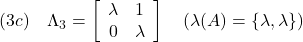 \displaystyle{(3c)\quad \Lambda_3= \left[\begin{array}{cc} \lambda & 1 \\ 0 & \lambda \end{array}\right] \quad(\lambda(A)=\{\lambda,\lambda\}) }