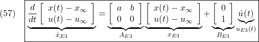 \displaystyle{(57)\quad \boxed{\underbrace{ \frac{d}{dt} \left[\begin{array}{cc} x(t)-x_\infty \\ u(t)-u_\infty \end{array}\right] }_{\dot{x}_{E3}} = \underbrace{ \left[\begin{array}{cc} a & b \\ 0 & 0 \end{array}\right] }_{A_{E3}} \underbrace{ \left[\begin{array}{cc} x(t)-x_\infty \\ u(t)-u_\infty \end{array}\right] }_{x_{E3}} + \underbrace{ \left[\begin{array}{cc} 0 \\ 1 \end{array}\right] }_{B_{E3}} \underbrace{\dot{u}(t)}_{u_{E3}(t)}} }