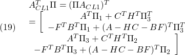 \displaystyle{(19)\quad \begin{array}{l} A_{CL1}^T\Pi =(\Pi A_{CL1})^T\\ =\left[\begin{array}{cc} A^T\Pi_{1}+C^TH^T\Pi_{3}^T&\\ -F^TB^T\Pi_{1}+(A-HC-BF)^T\Pi_{3}^T & \end{array}\right.\\ \left.\begin{array}{cc} A^T\Pi_{3}+C^TH^T\Pi_{2}\\ -F^TB^T\Pi_{3}+(A-HC-BF)^T\Pi_{2} \end{array}\right] \end{array} }