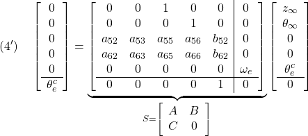 \displaystyle{(4')\quad \left[\begin{array}{c} 0 \\ 0 \\ 0 \\ 0 \\ 0 \\\hline \theta_e^c \\ \end{array}\right] = \underbrace{ \left[\begin{array}{ccccc|c} 0 & 0 & 1 & 0 & 0 & 0\\ 0 & 0 & 0 & 1 & 0 & 0\\ a_{52} & a_{53} & a_{55} & a_{56} & b_{52}& 0\\ a_{62} & a_{63} & a_{65} & a_{66} & b_{62}& 0\\ 0 & 0 & 0 & 0 & 0 & \omega_e\\\hline 0 & 0 & 0 & 0 & 1 & 0 \end{array}\right] }_{S= \left[\begin{array}{cc} A & B\\ C & 0 \end{array}\right] } \left[\begin{array}{c} z_\infty\\ \theta_\infty\\ 0\\ 0\\ \theta_e^c \\\hline 0 \end{array}\right] }