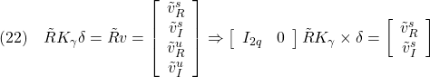 \displaystyle{(22)\quad \tilde{R}K_\gamma\delta=\tilde{R}v =\left[\begin{array}{c} \tilde{v}_R^s\\ \tilde{v}_I^s\\ \tilde{v}_R^u\\ \tilde{v}_I^u\\ \end{array}\right] \Rightarrow \left[\begin{array}{cc} I_{2q} & 0 \end{array}\right] \tilde{R}K_\gamma\times\delta= \left[\begin{array}{c} \tilde{v}_R^s\\ \tilde{v}_I^s\\ \end{array}\right] }