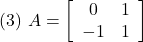 \displaystyle{(3)\ A=\left[\begin{array}{cc} 0 & 1 \\ -1 & 1 \end{array}\right]}