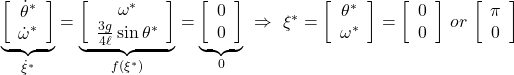  \underbrace{ \left[\begin{array}{c} \dot{\theta}^* \\ \dot{\omega}^* \end{array}\right] }_{\dot{\xi}^*} = \underbrace{ \left[\begin{array}{c} \omega^* \\ \frac{3g}{4\ell}\sin\theta^* \end{array}\right] }_{f(\xi^*)} = \underbrace{ \left[\begin{array}{c} 0 \\ 0 \end{array}\right] }_{0} \ \Rightarrow\  \xi^* = \left[\begin{array}{c} \theta^* \\ \omega^* \end{array}\right] = \left[\begin{array}{c} 0 \\ 0 \end{array}\right] \,or\, \left[\begin{array}{c} \pi \\ 0 \end{array}\right] 