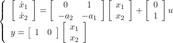 \displaystyle{ \left\{\begin{array}{l} \left[\begin{array}{c} \dot{x}_1 \\ \dot{x}_2 \\ \end{array}\right] = \left[\begin{array}{cccc} 0 & 1 \\ -a_2 & -a_1 \\ \end{array}\right] \left[\begin{array}{c} x_1 \\ x_2 \\ \end{array}\right] + \left[\begin{array}{c} 0 \\ 1 \\ \end{array}\right] u \\ y = \left[\begin{array}{cccc} 1 & 0 \end{array}\right] \left[\begin{array}{c} x_1 \\ x_2 \\ \end{array}\right] \end{array}\right. }