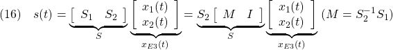 \displaystyle{(16)\quad s(t)= \underbrace{ \left[\begin{array}{cc} S_1 & S_2 \\ \end{array}\right] }_{S} \underbrace{ \left[\begin{array}{c} x_1(t)\\ x_2(t) \end{array}\right] }_{x_{E3}(t)} = \underbrace{S_2 \left[\begin{array}{cc} M & I \\ \end{array}\right] }_{S} \underbrace{ \left[\begin{array}{c} x_1(t)\\ x_2(t) \end{array}\right] }_{x_{E3}(t)} \ (M=S_2^{-1}S_1) }