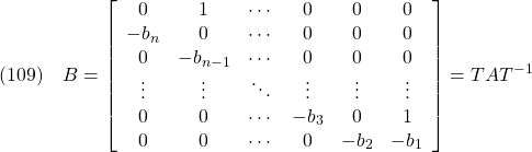 \displaystyle{(109)\quad  B=\left[\begin{array}{ccccccc} 0      & 1        & \cdots & 0      & 0    & 0 \\ -b_n   & 0        & \cdots & 0      & 0    & 0 \\ 0      & -b_{n-1} & \cdots & 0      & 0    & 0 \\ \vdots & \vdots & \ddots & \vdots & \vdots& \vdots\\ 0      & 0        & \cdots & -b_3   & 0    & 1 \\ 0      & 0        & \cdots & 0      & -b_2 & -b_1 \end{array}\right]=TAT^{-1} }