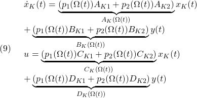 \displaystyle{(9)\quad \begin{array}{l} \dot{x}_K(t)=\underbrace{(p_1(\Omega(t))A_{K1}+p_2(\Omega(t))A_{K2})}_{A_K(\Omega(t))}x_K(t)\\ +\underbrace{(p_1(\Omega(t))B_{K1}+p_2(\Omega(t))B_{K2})}_{B_K(\Omega(t))}y(t) \\ u=\underbrace{(p_1(\Omega(t))C_{K1}+p_2(\Omega(t))C_{K2})}_{C_K(\Omega(t))}x_K(t)\\ +\underbrace{(p_1(\Omega(t))D_{K1}+p_2(\Omega(t))D_{K2})}_{D_K(\Omega(t))}y(t) \end{array} }