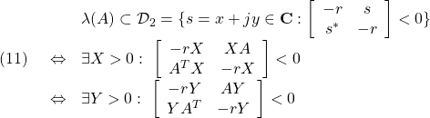 \displaystyle{(11) \begin{array}{lll} &&\lambda(A)\subset {\cal D}_2=\{s=x+jy\in{\rm\bf C}: \left[\begin{array}{cc} -r & s \\ s^* & -r \end{array}\right] <0 \}\nonumber\\ &\Leftrightarrow& \exists X>0:\ \left[\begin{array}{cc} -rX & XA \\ A^TX & -rX \end{array}\right]<0 \nonumber\\ &\Leftrightarrow& \exists Y>0:\ \left[\begin{array}{cc} -rY & AY \\ YA^T & -rY \end{array}\right]<0\nonumber \end{array} }