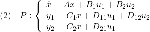 \displaystyle{(2)\quad P: \left\{\begin{array}{l} \dot{x}=Ax+B_1u_1+B_2u_2 \\ y_1=C_1x+D_{11}u_1+D_{12}u_2 \\ y_2=C_2x+D_{21}u_1 \end{array}\right. }