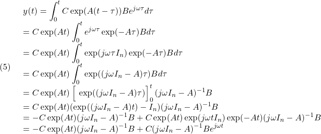 (5)\quad  \begin{array}{l} \displaystyle{y(t)=\int_0^tC\exp(A(t-\tau))Be^{j\omega\tau}d\tau}\\ \displaystyle{=C\exp(At)\int_0^te^{j\omega\tau}\exp(-A\tau)Bd\tau}\\ \displaystyle{=C\exp(At)\int_0^t\exp(j\omega\tau I_n)\exp(-A\tau)Bd\tau}\\ \displaystyle{=C\exp(At)\int_0^t\exp((j\omega I_n-A)\tau)Bd\tau}\\ \displaystyle{=C\exp(At) \left[\frac{}{}\exp((j\omega I_n-A)\tau)\right]_0^t(j\omega I_n-A)^{-1}B}\\ \displaystyle{=C\exp(At) (\exp((j\omega I_n-A)t)-I_n)(j\omega I_n-A)^{-1}B}\\ \displaystyle{=-C\exp(At)(j\omega I_n-A)^{-1}B+C\exp(At)\exp(j\omega t I_n)\exp(-At)(j\omega I_n-A)^{-1}B}\\ \displaystyle{=-C\exp(At)(j\omega I_n-A)^{-1}B+C(j\omega I_n-A)^{-1}Be^{j\omega t}} \end{array}