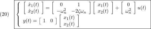 \displaystyle{(20)\quad \boxed{\left\{\begin{array}{l} %\underbrace{ \left[\begin{array}{c} \dot{x}_1(t) \\ \dot{x}_2(t) \end{array}\right] %}_{\dot x} = %\underbrace{ \left[\begin{array}{cc} 0 & 1 \\ -\omega_n^2 & -2\zeta\omega_n \end{array}\right] %}_{A} %\underbrace{ \left[\begin{array}{c} x_1(t) \\ x_2(t) \end{array}\right] %}_{x} + %\underbrace{ \left[\begin{array}{c} 0 \\ \omega_n^2 \end{array}\right] %}_{B} u(t) \\ y(t)= %\underbrace{ \left[\begin{array}{cc} 1 & 0 \end{array}\right] %}_{C} %\underbrace{ \left[\begin{array}{c} x_1(t) \\ x_2(t) \end{array}\right] \end{array}\right.} }